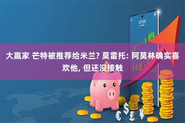 大赢家 芒特被推荐给米兰? 莫雷托: 阿莫林确实喜欢他, 但还没接触