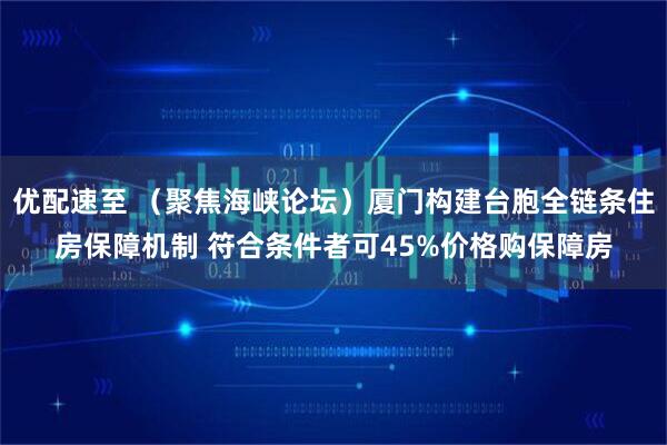 优配速至 （聚焦海峡论坛）厦门构建台胞全链条住房保障机制 符合条件者可45%价格购保障房