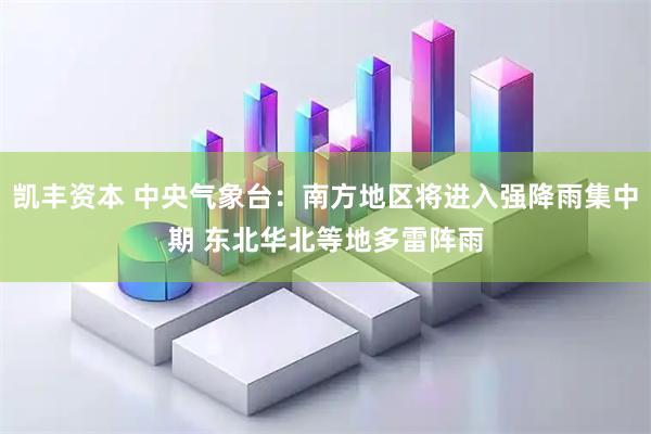 凯丰资本 中央气象台：南方地区将进入强降雨集中期 东北华北等地多雷阵雨