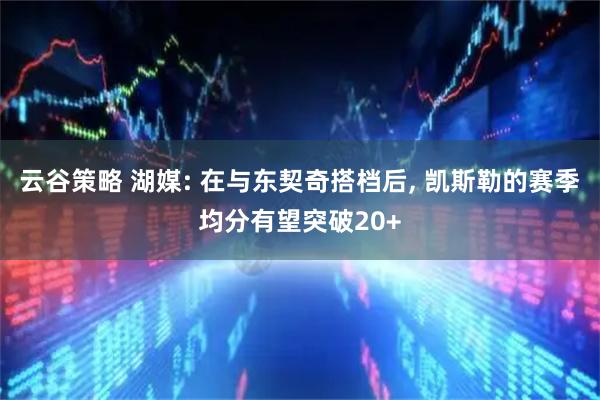 云谷策略 湖媒: 在与东契奇搭档后, 凯斯勒的赛季均分有望突破20+