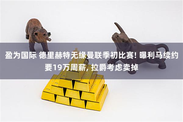盈为国际 德里赫特无缘曼联季初比赛! 曝利马续约要19万周薪, 拉爵考虑卖掉