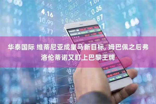 华泰国际 维蒂尼亚成皇马新目标, 姆巴佩之后弗洛伦蒂诺又盯上巴黎王牌