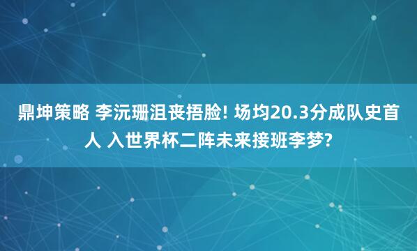 鼎坤策略 李沅珊沮丧捂脸! 场均20.3分成队史首人 入世界杯二阵未来接班李梦?