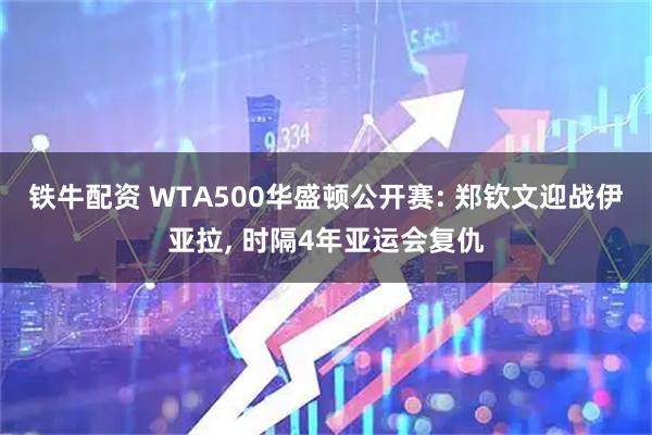 铁牛配资 WTA500华盛顿公开赛: 郑钦文迎战伊亚拉, 时隔4年亚运会复仇