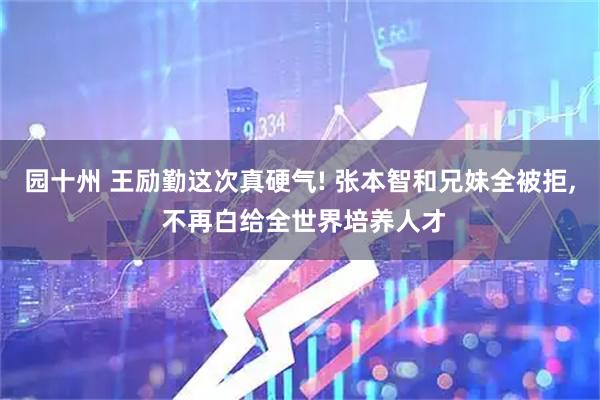 园十州 王励勤这次真硬气! 张本智和兄妹全被拒, 不再白给全世界培养人才