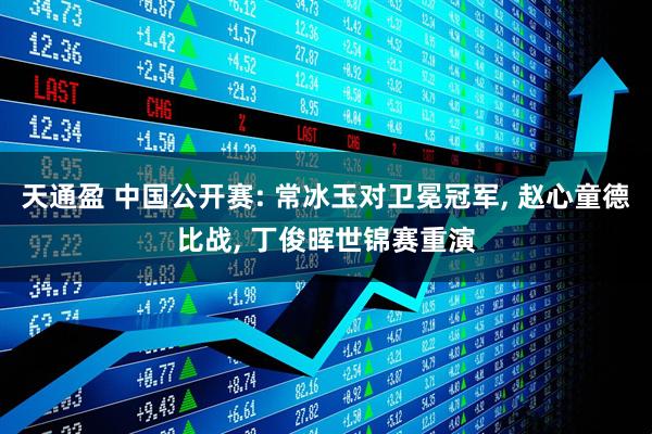 天通盈 中国公开赛: 常冰玉对卫冕冠军, 赵心童德比战, 丁俊晖世锦赛重演