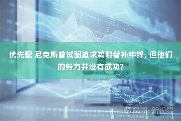 优先配 尼克斯曾试图追求鹈鹕替补中锋, 但他们的努力并没有成功?