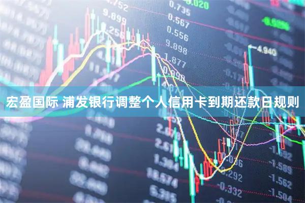 宏盈国际 浦发银行调整个人信用卡到期还款日规则