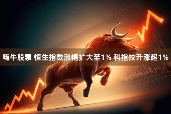 嗨牛股票 恒生指数涨幅扩大至1% 科指拉升涨超1%
